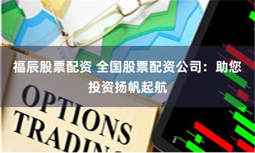 福辰股票配资 全国股票配资公司:助您投资扬帆起航