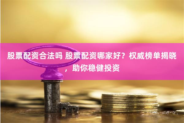 股票配资合法吗 股票配资哪家好?权威榜单揭晓,助你稳健投资