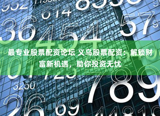 最专业股票配资论坛 义乌股票配资:解锁财富新机遇,助你投资无忧