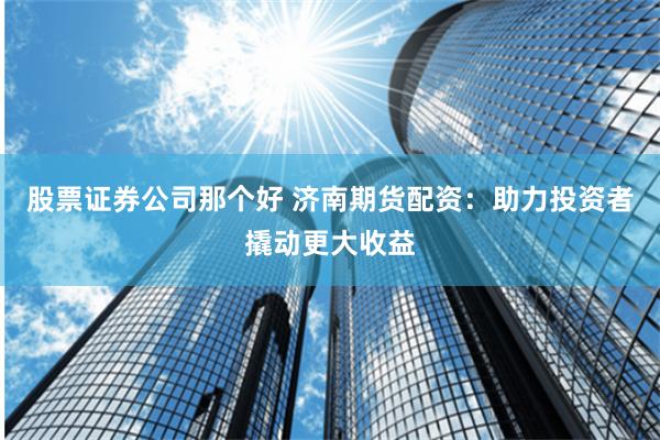 股票证券公司那个好 济南期货配资:助力投资者撬动更大收益