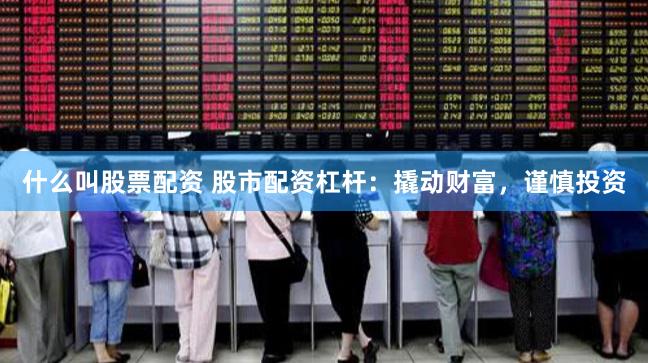 什么叫股票配资 股市配资杠杆：撬动财富，谨慎投资