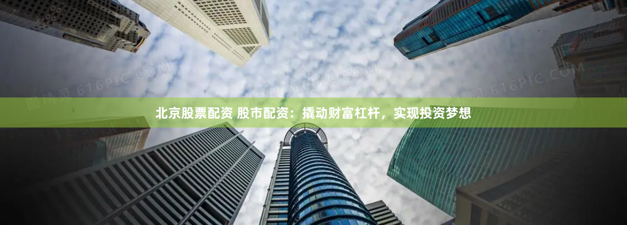 北京股票配资 股市配资：撬动财富杠杆，实现投资梦想