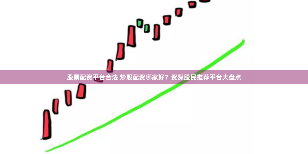 股票配资平台合法 炒股配资哪家好?资深股民推荐平台大盘点