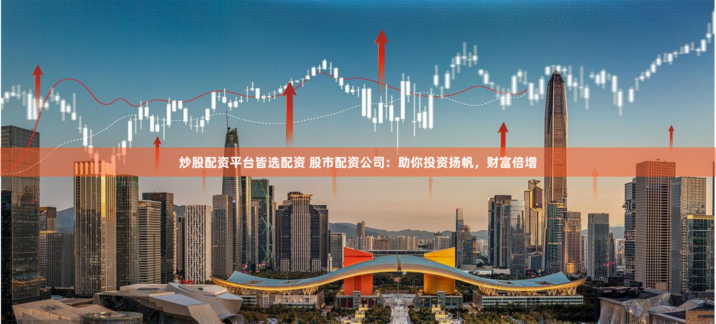 炒股配资平台皆选配资 股市配资公司:助你投资扬帆,财富倍增