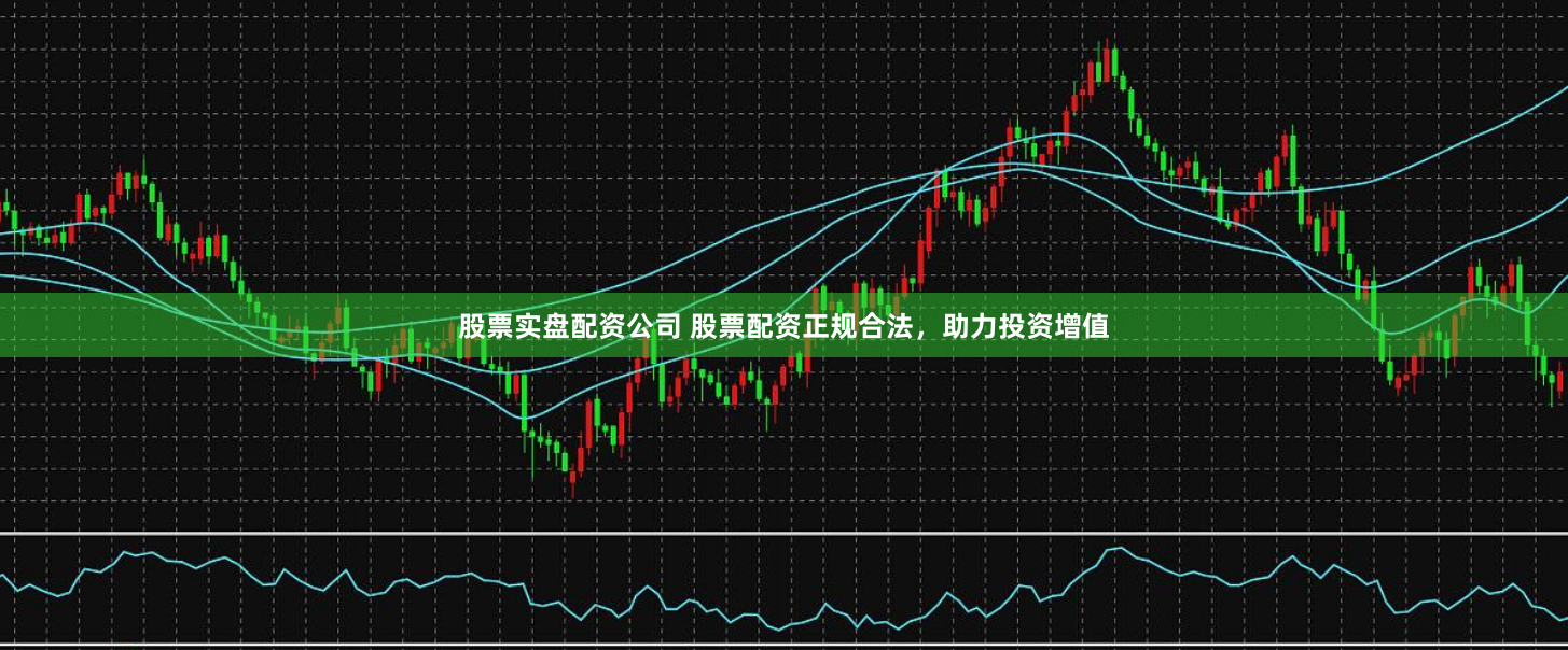 股票实盘配资公司 股票配资正规合法，助力投资增值