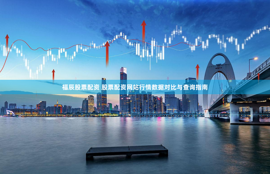 福辰股票配资 股票配资网站行情数据对比与查询指南