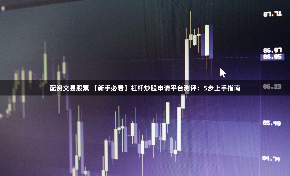 配资交易股票 【新手必看】杠杆炒股申请平台测评：5步上手指南