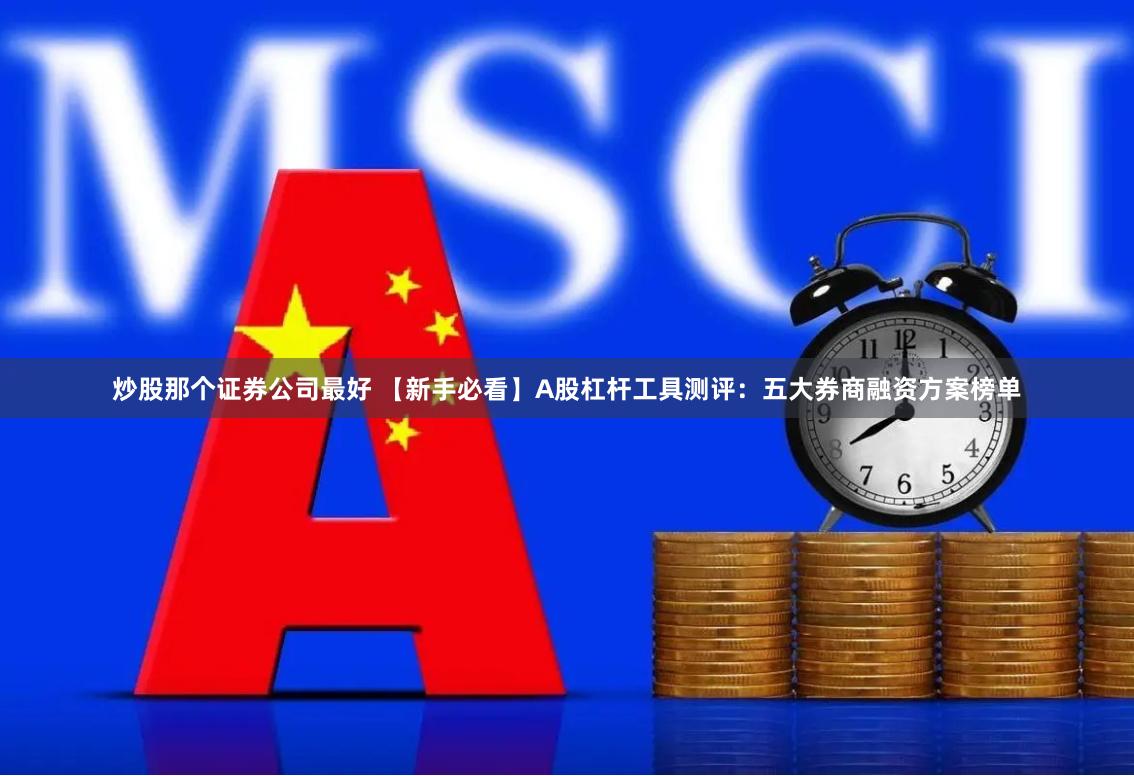 炒股那个证券公司最好 【新手必看】A股杠杆工具测评：五大券商融资方案榜单