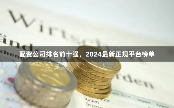配资公司排名前十强,2024最新正规平台榜单
