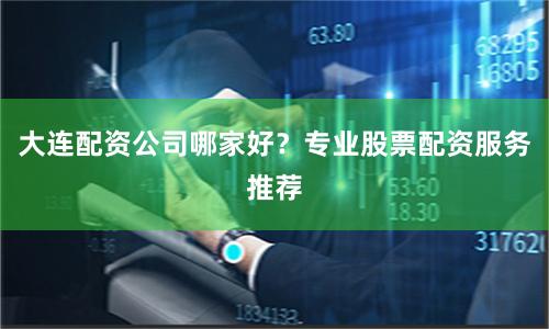 大连配资公司哪家好？专业股票配资服务推荐