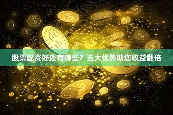 股票配资好处有哪些？五大优势助您收益翻倍