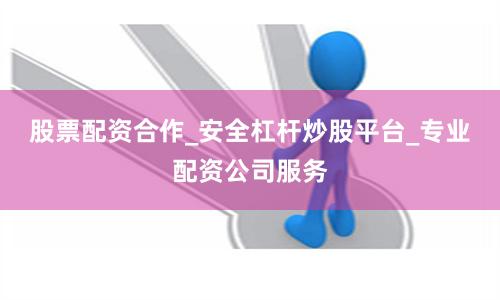 股票配资合作_安全杠杆炒股平台_专业配资公司服务