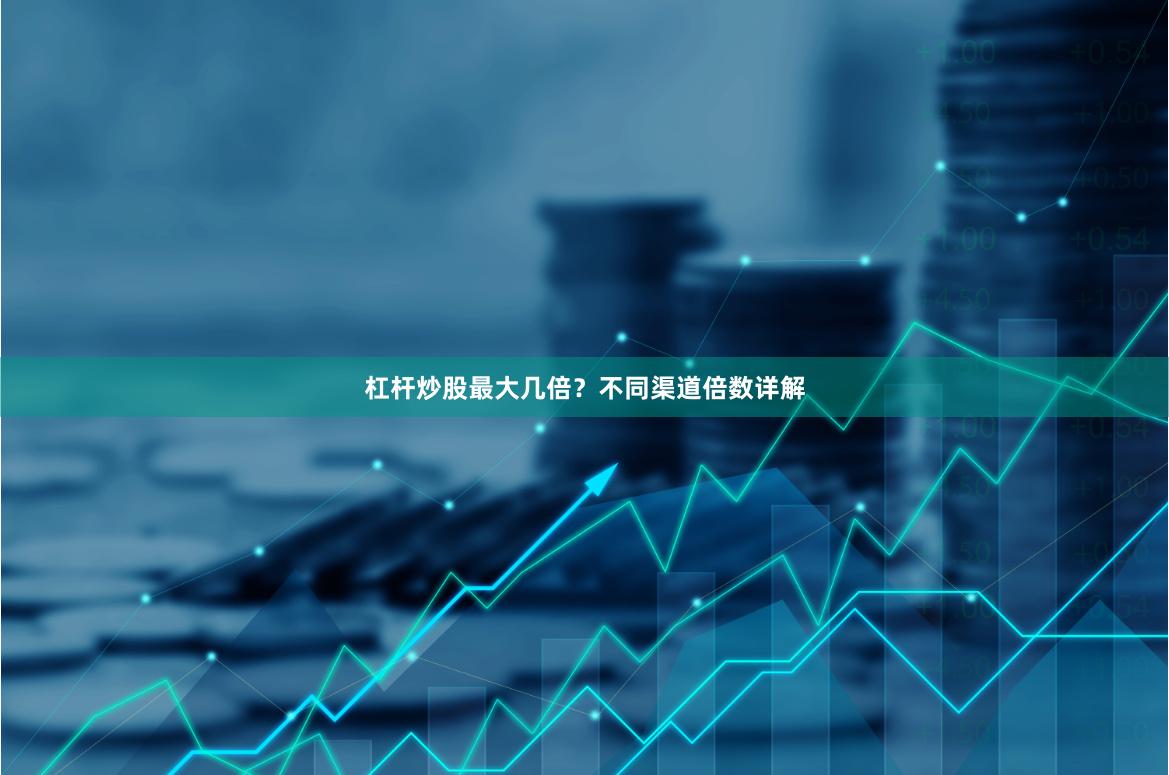 杠杆炒股最大几倍?不同渠道倍数详解