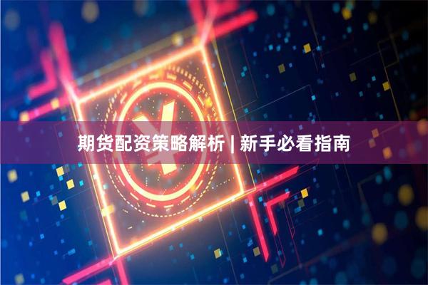 期货配资策略解析 | 新手必看指南