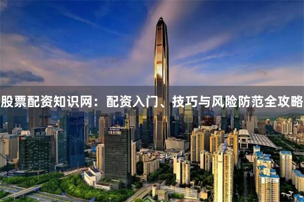 股票配资知识网：配资入门、技巧与风险防范全攻略