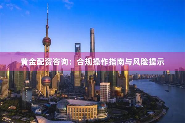 黄金配资咨询：合规操作指南与风险提示