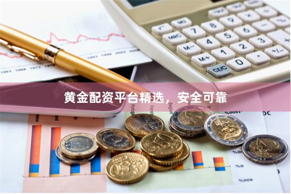 黄金配资平台精选，安全可靠
