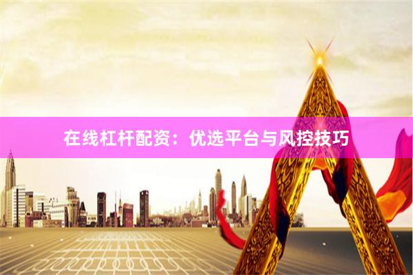 在线杠杆配资:优选平台与风控技巧