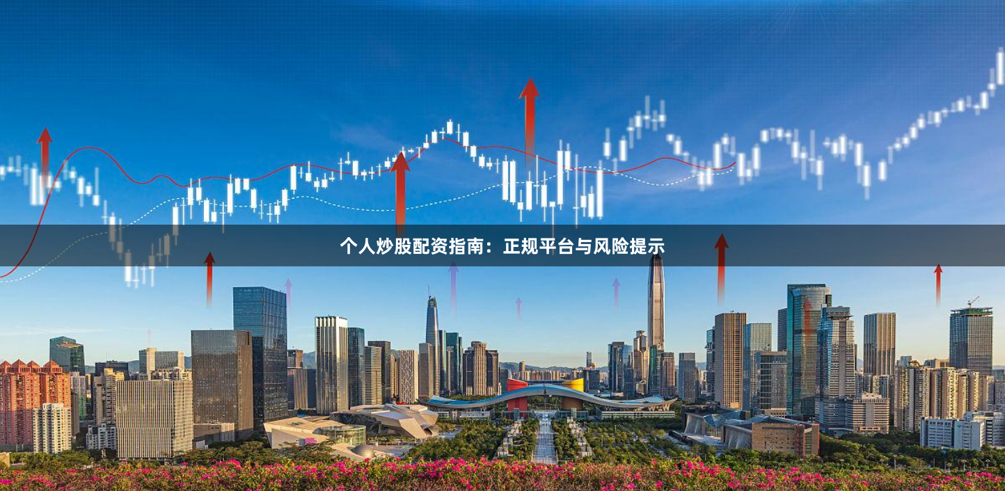 个人炒股配资指南：正规平台与风险提示