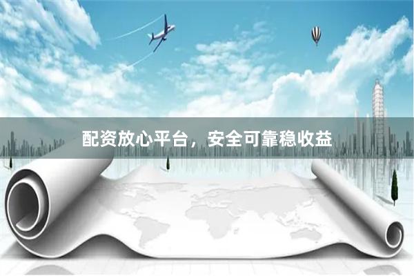 配资放心平台，安全可靠稳收益