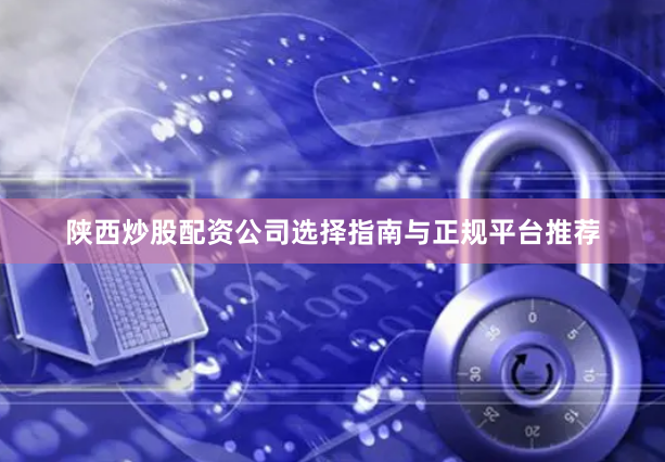 陕西炒股配资公司选择指南与正规平台推荐
