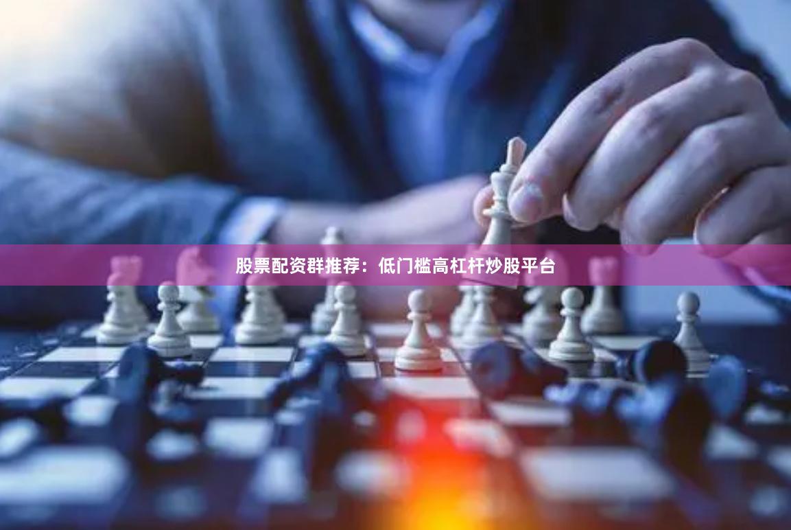 股票配资群推荐：低门槛高杠杆炒股平台