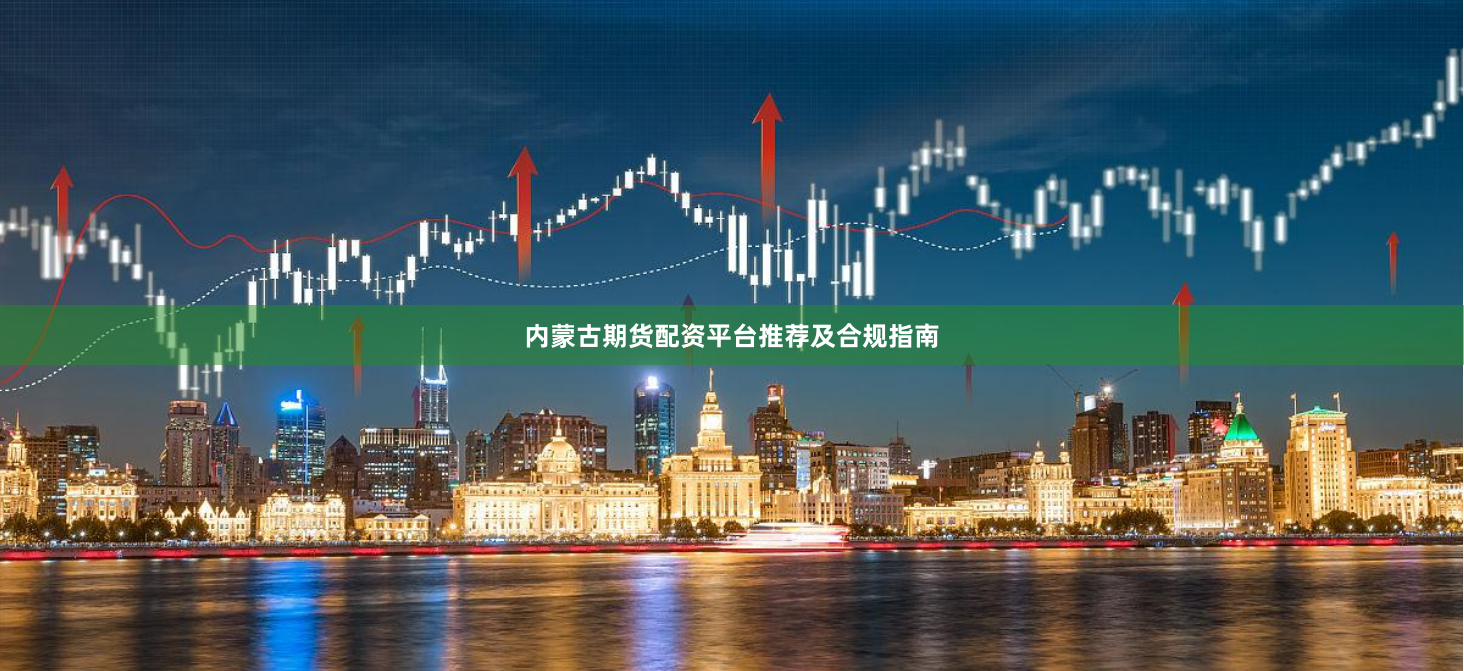内蒙古期货配资平台推荐及合规指南