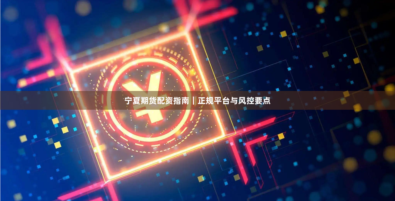 宁夏期货配资指南｜正规平台与风控要点