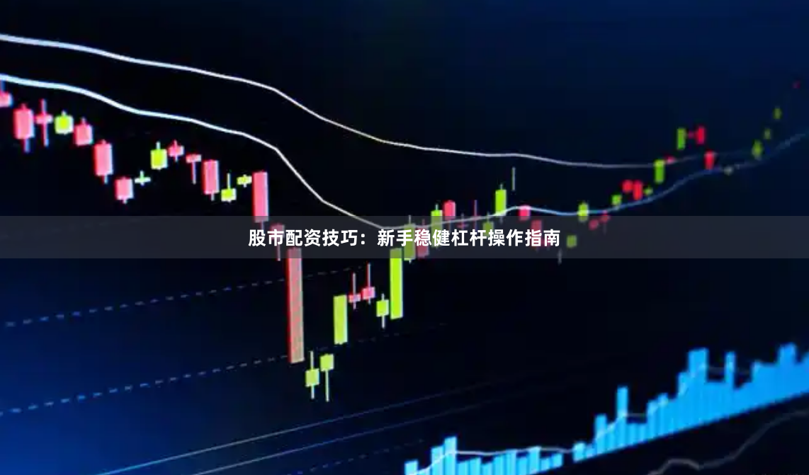股市配资技巧：新手稳健杠杆操作指南