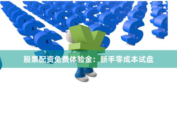 股票配资免费体验金：新手零成本试盘
