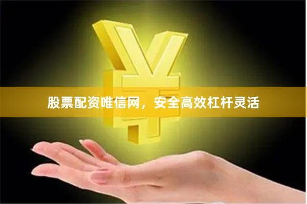 股票配资唯信网，安全高效杠杆灵活