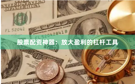 股票配资神器:放大盈利的杠杆工具
