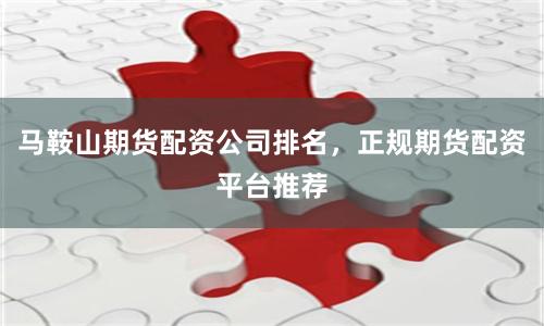 马鞍山期货配资公司排名，正规期货配资平台推荐