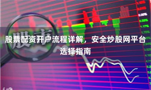 股票配资开户流程详解，安全炒股网平台选择指南