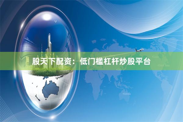 股天下配资：低门槛杠杆炒股平台