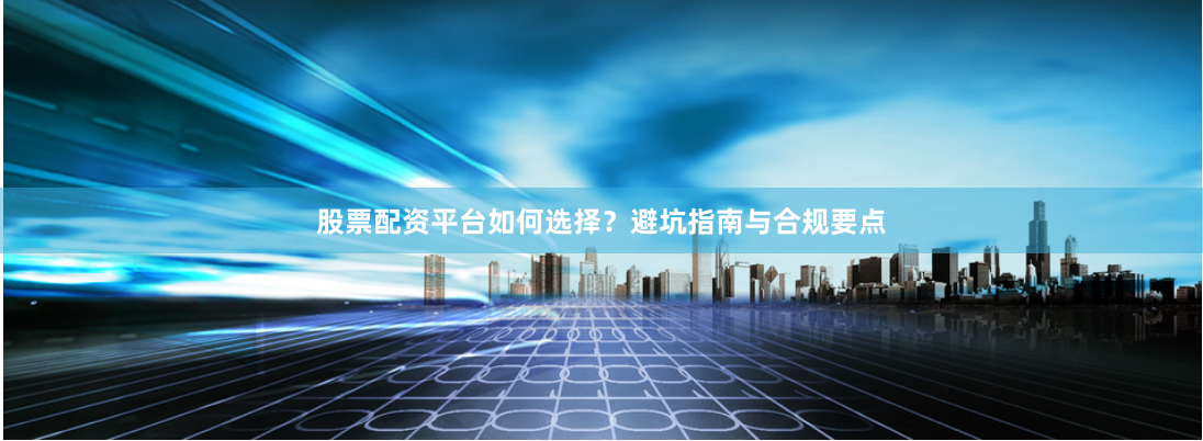 股票配资平台如何选择？避坑指南与合规要点