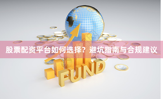 股票配资平台如何选择？避坑指南与合规建议
