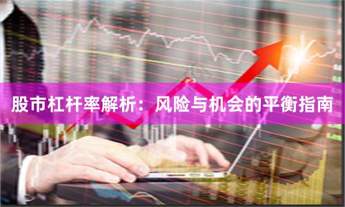 股市杠杆率解析：风险与机会的平衡指南