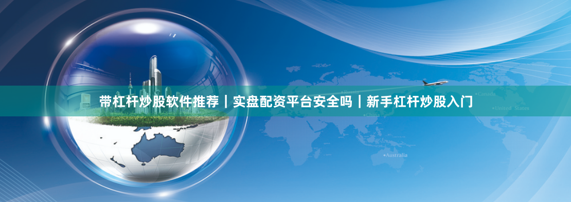 带杠杆炒股软件推荐｜实盘配资平台安全吗｜新手杠杆炒股入门