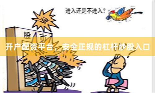 开户配资平台，安全正规的杠杆炒股入口