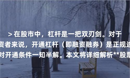 > 在股市中，杠杆是一把双刃剑。对于想要放大收益的投资者来说，开通杠杆（即融资融券）是正规途径。但很多人对开通条件一知半解。本文将详细解析**股票怎么开通杠杆**，从资产门槛到交易经验，再到操作流程，一次性讲清楚，帮助您合规、安全地使用杠杆工具。