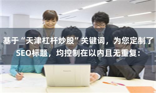 基于“天津杠杆炒股”关键词，为您定制了SEO标题，均控制在以内且无重复：