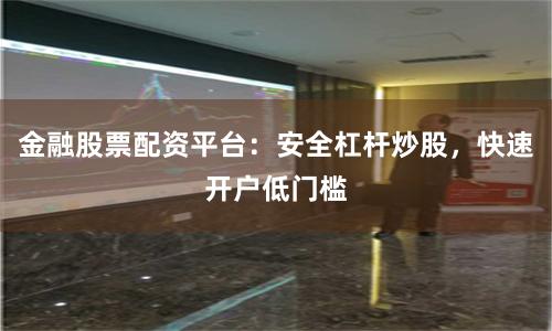 金融股票配资平台：安全杠杆炒股，快速开户低门槛