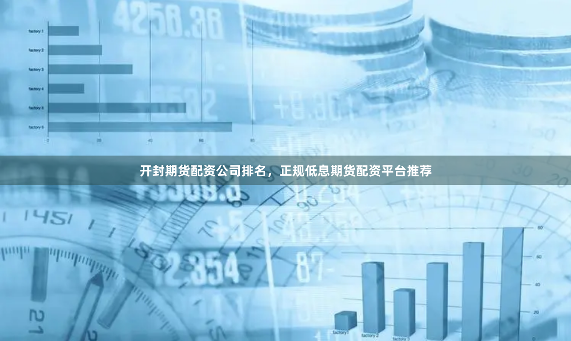 开封期货配资公司排名，正规低息期货配资平台推荐