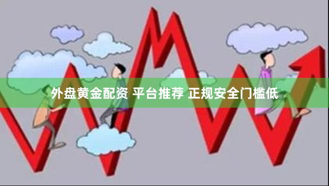 外盘黄金配资 平台推荐 正规安全门槛低